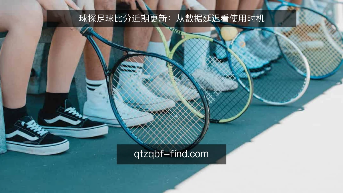 球探足球比分近期更新：从数据延迟看使用时机
