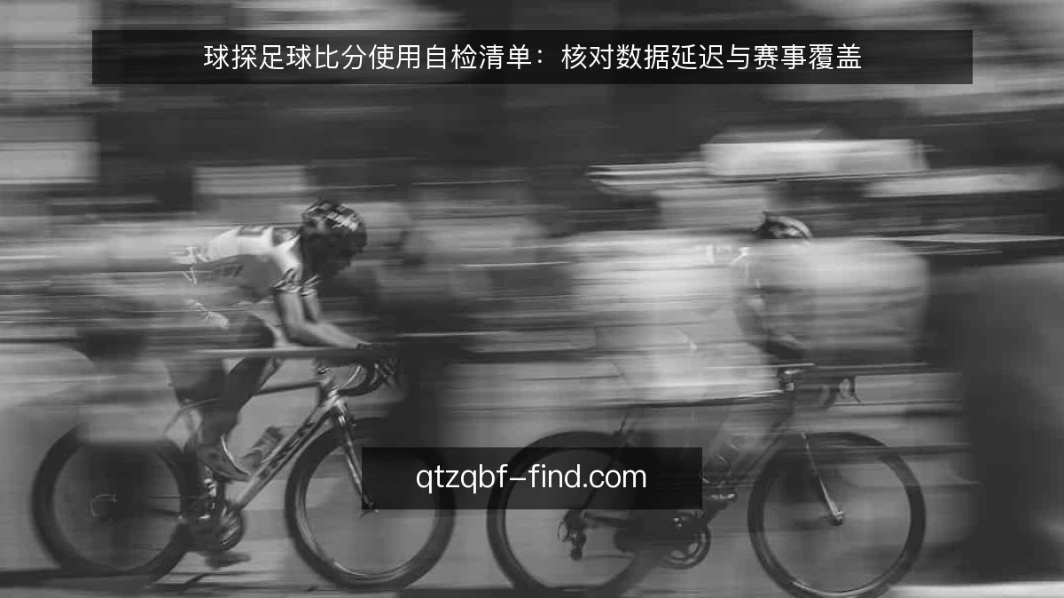 球探足球比分使用自检清单:核对数据延迟与赛事覆盖