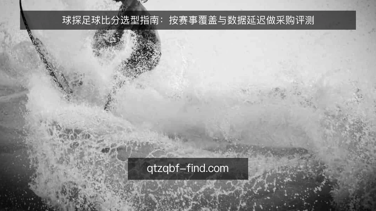 球探足球比分选型指南:按赛事覆盖与数据延迟做采购评测