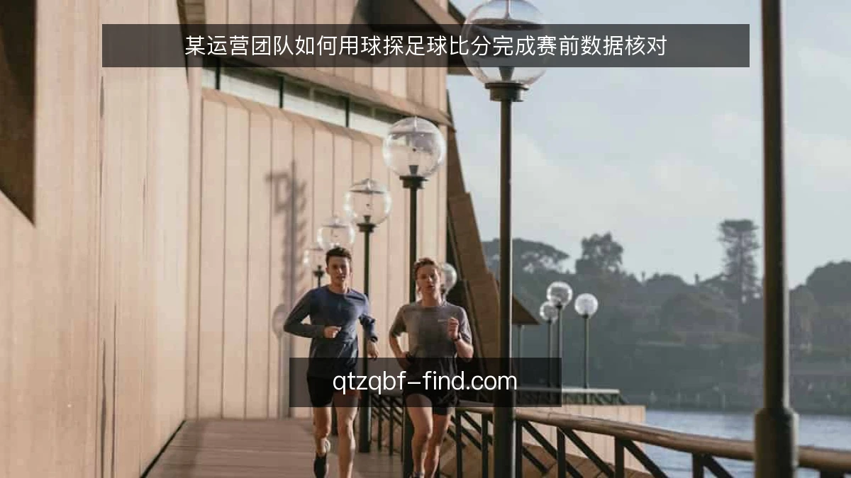 某运营团队如何用球探足球比分完成赛前数据核对