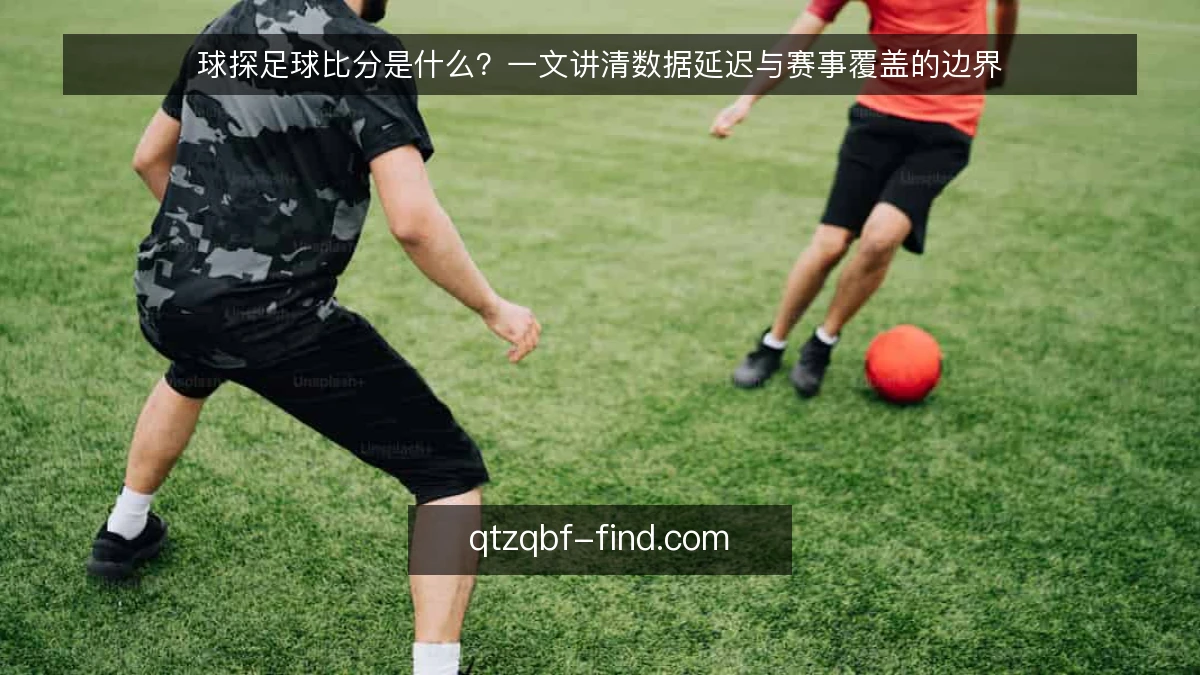 球探足球比分是什么？一文讲清数据延迟与赛事覆盖的边界