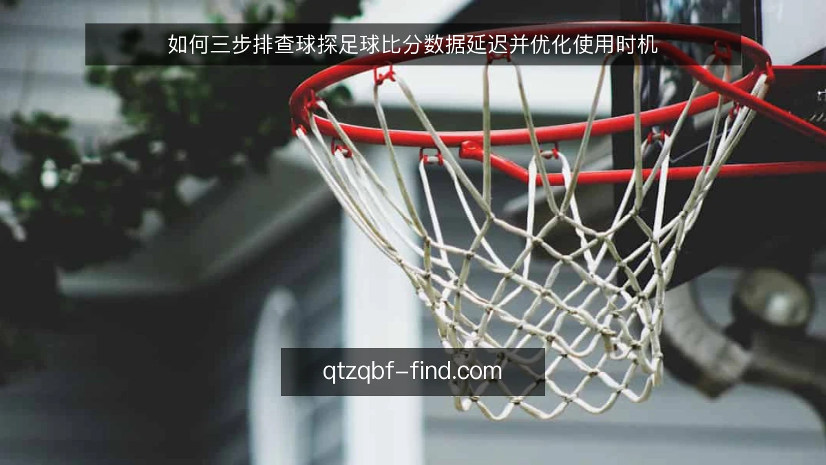 如何三步排查球探足球比分数据延迟并优化使用时机