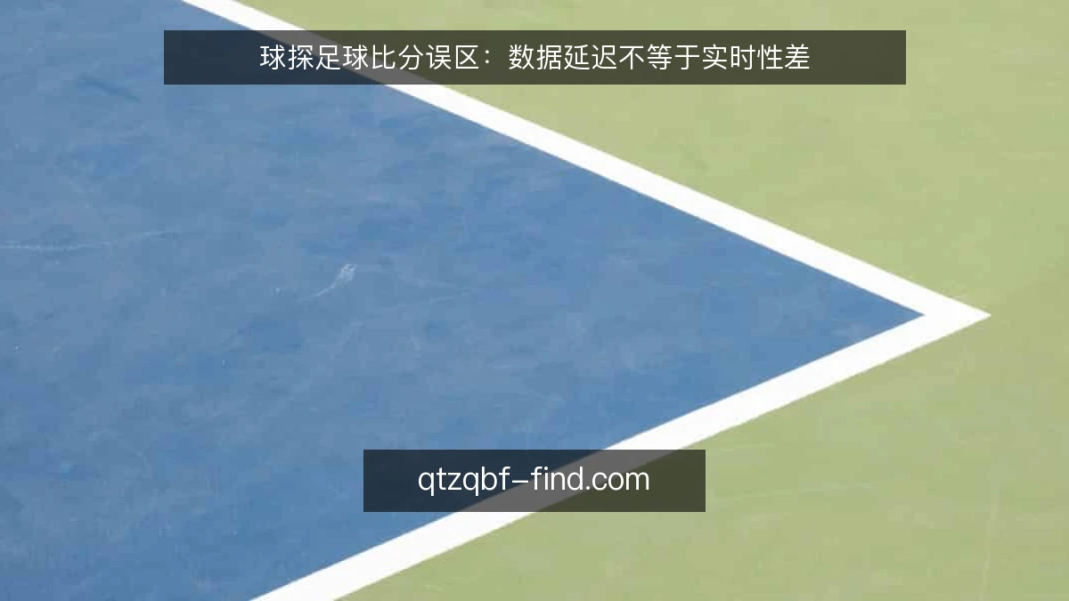 球探足球比分误区：数据延迟不等于实时性差