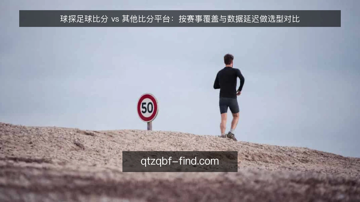 球探足球比分 vs 其他比分平台：按赛事覆盖与数据延迟做选型对比