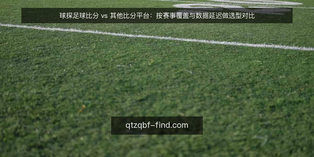 球探足球比分 vs 其他比分平台:按赛事覆盖与数据延迟做选型对比 — 明确采选需求:先界定使用场景 配图