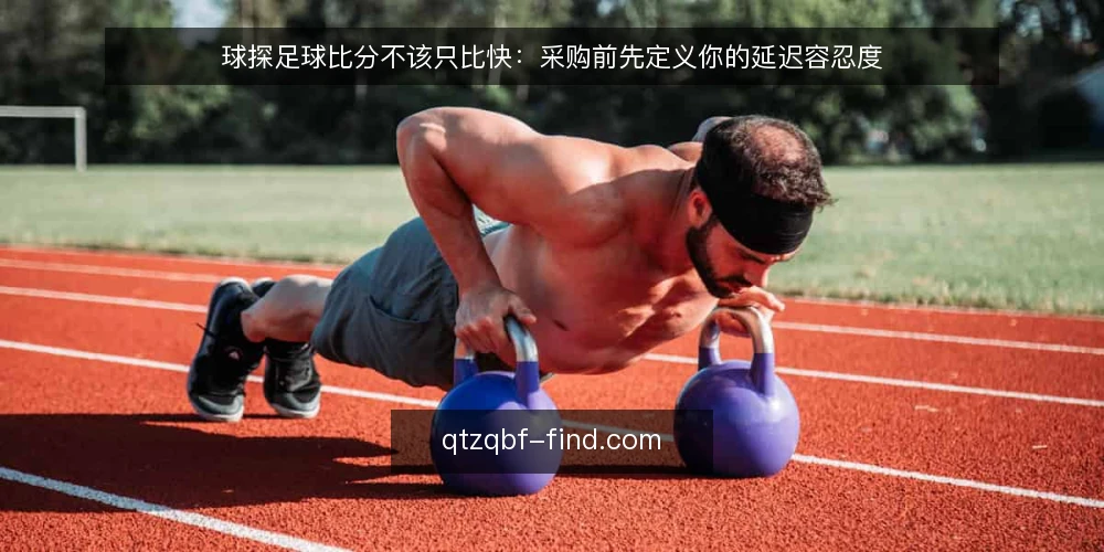 球探足球比分不该只比快:采购前先定义你的延迟容忍度 — 先定义你需要多快 配图