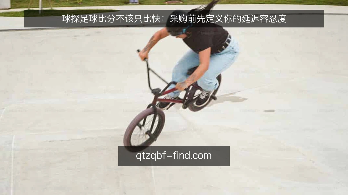 球探足球比分不该只比快:采购前先定义你的延迟容忍度