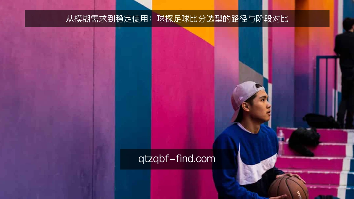 从模糊需求到稳定使用:球探足球比分选型的路径与阶段对比