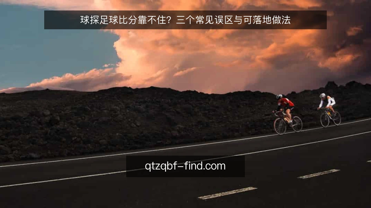 球探足球比分靠不住?三个常见误区与可落地做法