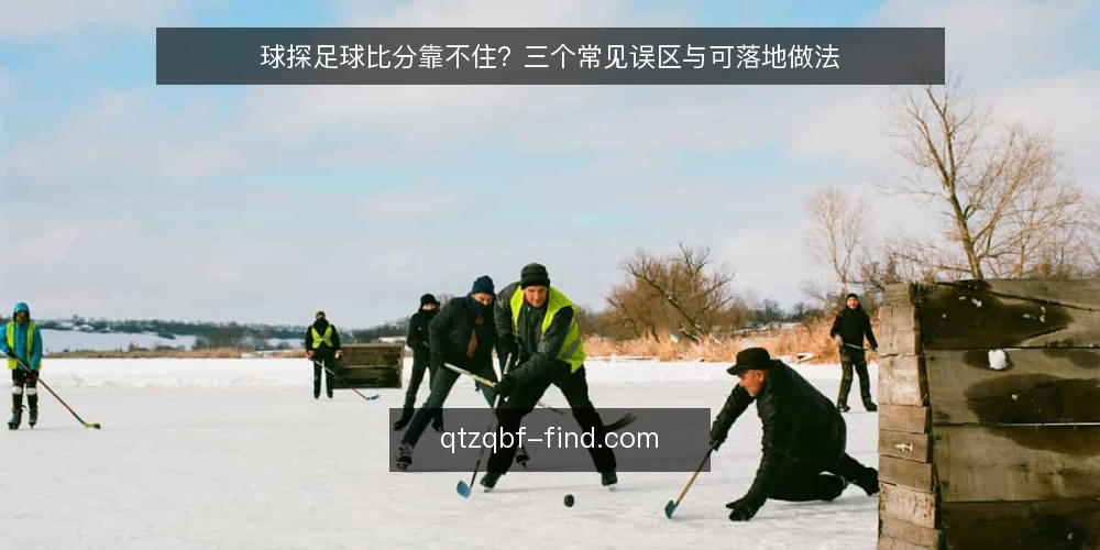 球探足球比分靠不住?三个常见误区与可落地做法 — 先厘清一个前提:球探足球比分到底提供什么 配图